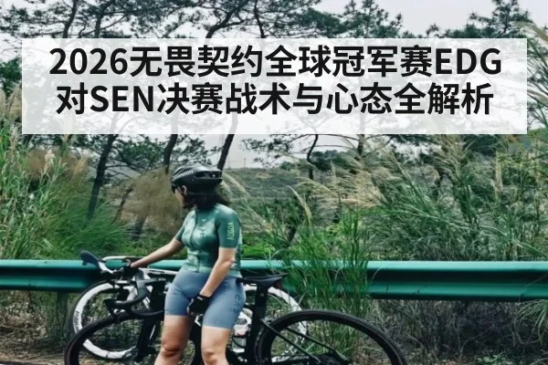 2026无畏契约全球冠军赛EDG对SEN决赛战术与心态全解析