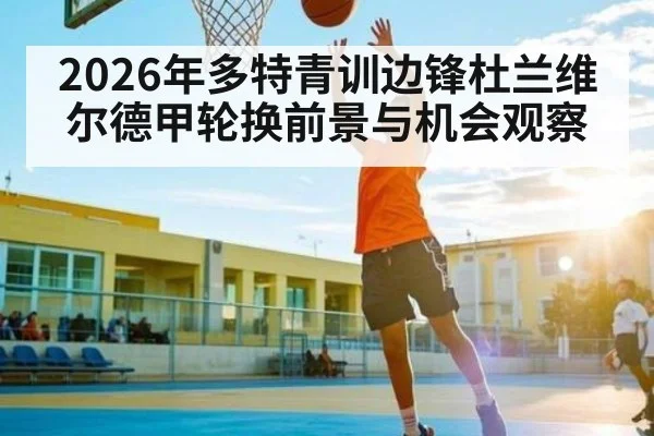 2026年多特青训边锋杜兰维尔德甲轮换前景与机会观察